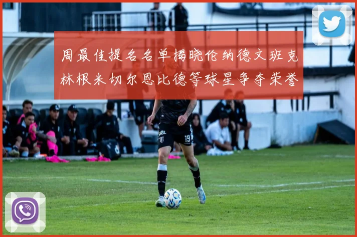 周最佳提名名单揭晓伦纳德文班克林根米切尔恩比德等球星争夺荣誉