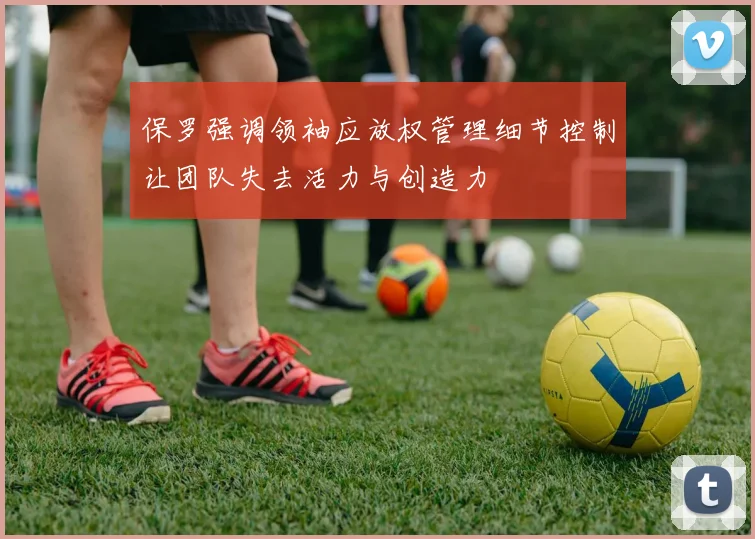保罗强调领袖应放权管理细节控制让团队失去活力与创造力