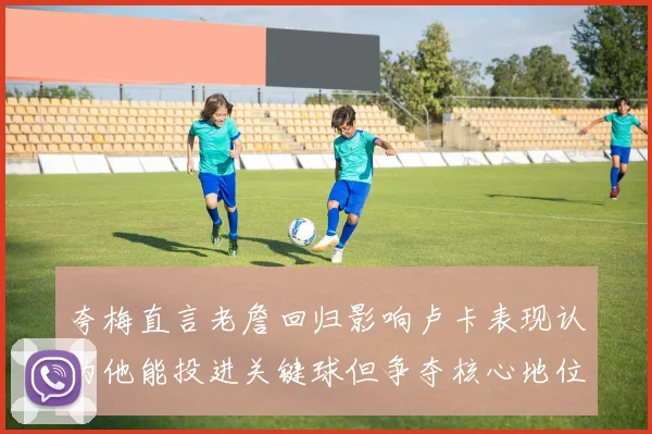 夸梅直言老詹回归影响卢卡表现认为他能投进关键球但争夺核心地位成阻碍