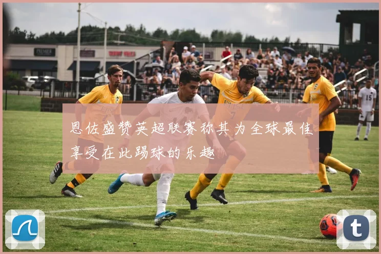 恩佐盛赞英超联赛称其为全球最佳享受在此踢球的乐趣