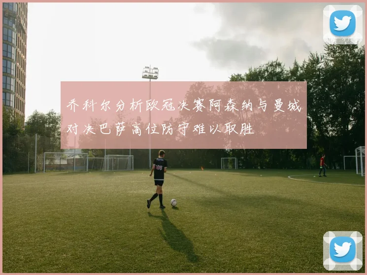 乔科尔分析欧冠决赛阿森纳与曼城对决巴萨高位防守难以取胜