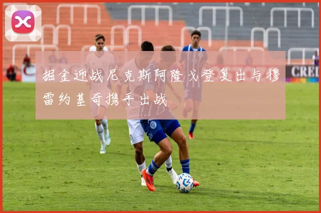 掘金迎战尼克斯阿隆戈登复出与穆雷约基奇携手出战