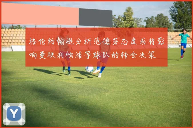 格伦约翰逊分析范德芬态度或将影响曼联利物浦等球队的转会决策