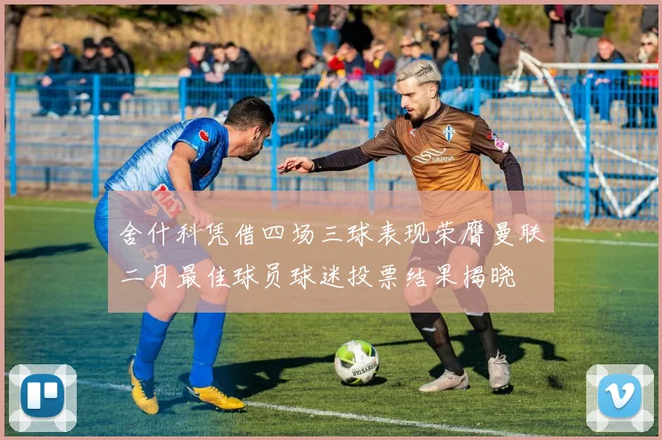 舍什科凭借四场三球表现荣膺曼联二月最佳球员球迷投票结果揭晓