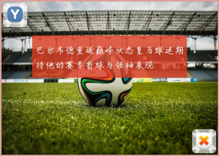 巴尔韦德重返巅峰状态皇马球迷期待他的赛季首球与领袖表现