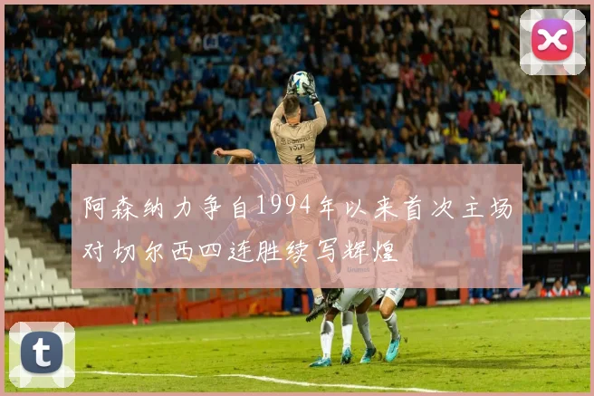 阿森纳力争自1994年以来首次主场对切尔西四连胜续写辉煌