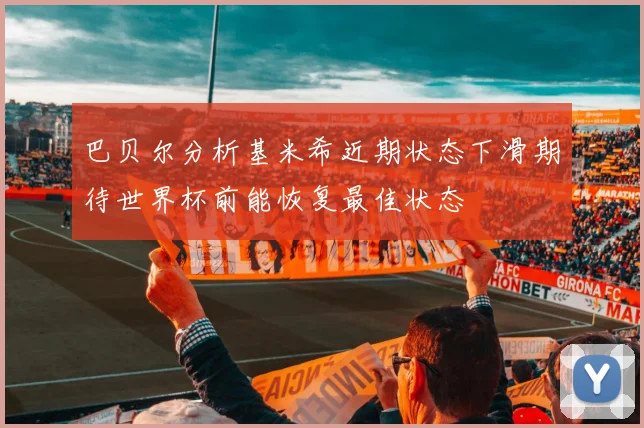 巴贝尔分析基米希近期状态下滑期待世界杯前能恢复最佳状态