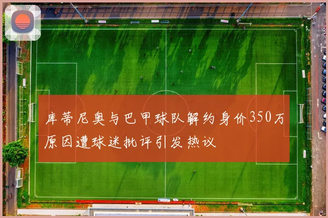 库蒂尼奥与巴甲球队解约身价350万原因遭球迷批评引发热议