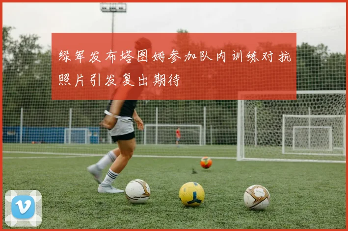 绿军发布塔图姆参加队内训练对抗照片引发复出期待