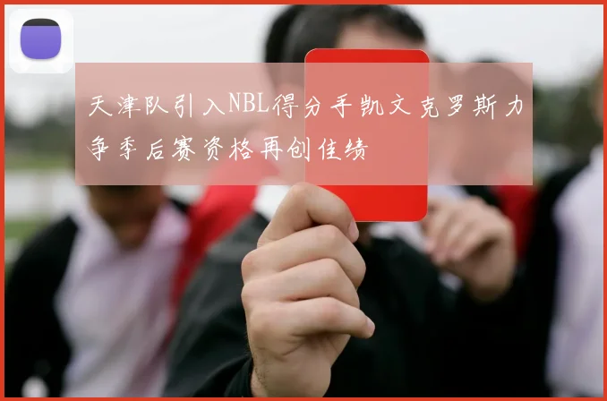 天津队引入NBL得分手凯文克罗斯力争季后赛资格再创佳绩