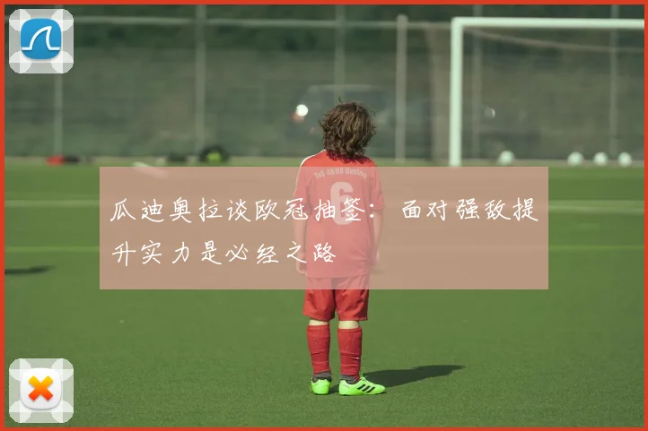 瓜迪奥拉谈欧冠抽签：面对强敌提升实力是必经之路