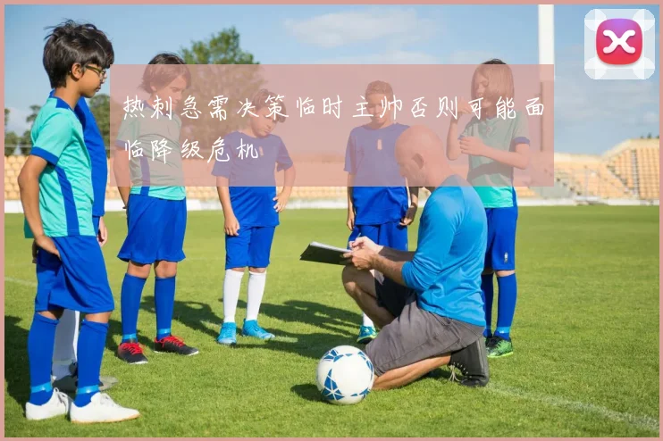 热刺急需决策临时主帅否则可能面临降级危机