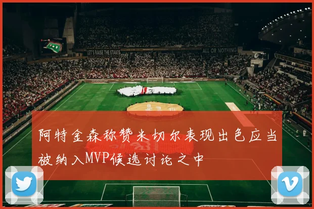 阿特金森称赞米切尔表现出色应当被纳入MVP候选讨论之中