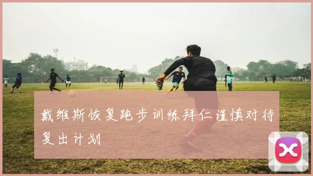 戴维斯恢复跑步训练拜仁谨慎对待复出计划