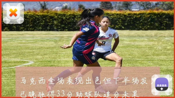 马克西全场表现出色但下半场发力已晚独得33分助球队追分未果