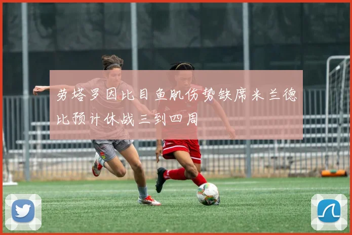 劳塔罗因比目鱼肌伤势缺席米兰德比预计休战三到四周